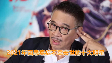 回顾2021年因患癌症不幸去世的十大明星，每一位都让人十分惋惜